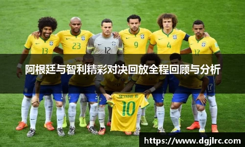 阿根廷与智利精彩对决回放全程回顾与分析