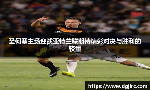 圣何塞主场迎战亚特兰联期待精彩对决与胜利的较量