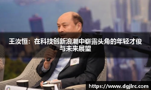 王汝恒：在科技创新浪潮中崭露头角的年轻才俊与未来展望
