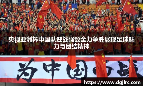 央视亚洲杯中国队迎战强敌全力争胜展现足球魅力与团结精神